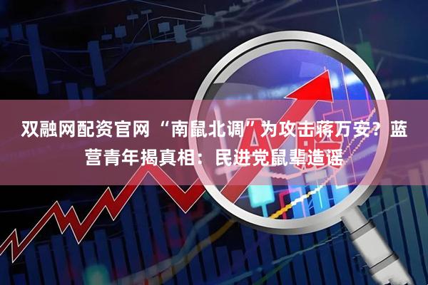 双融网配资官网 “南鼠北调”为攻击蒋万安？蓝营青年揭真相：民进党鼠辈造谣