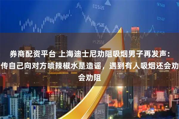 券商配资平台 上海迪士尼劝阻吸烟男子再发声：网传自己向对方喷辣椒水是造谣，遇到有人吸烟还会劝阻