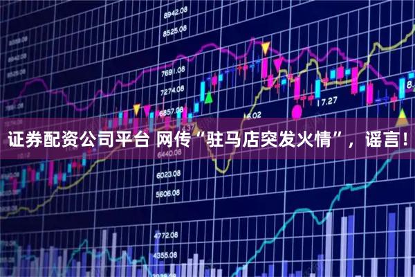 证券配资公司平台 网传“驻马店突发火情”，谣言！