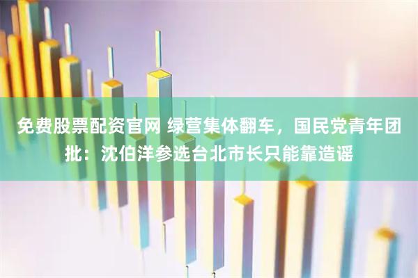 免费股票配资官网 绿营集体翻车，国民党青年团批：沈伯洋参选台北市长只能靠造谣