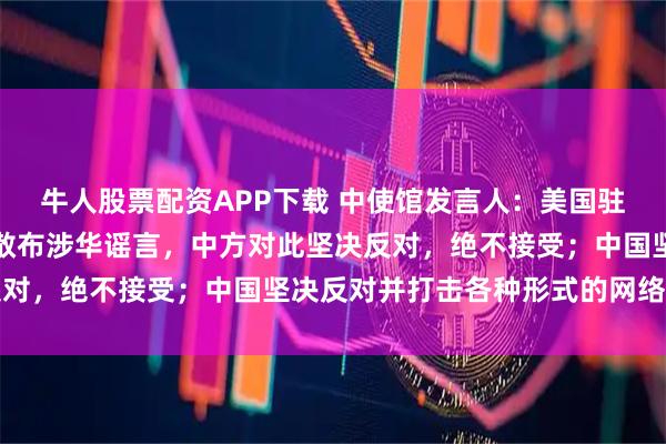牛人股票配资APP下载 中使馆发言人：美国驻巴拿马大使抹黑华为，散布涉华谣言，中方对此坚决反对，绝不接受；中国坚决反对并打击各种形式的网络攻击
