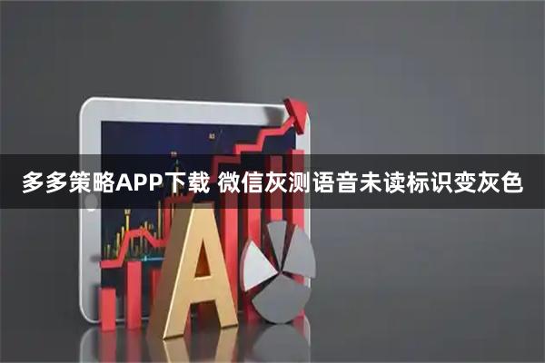 多多策略APP下载 微信灰测语音未读标识变灰色