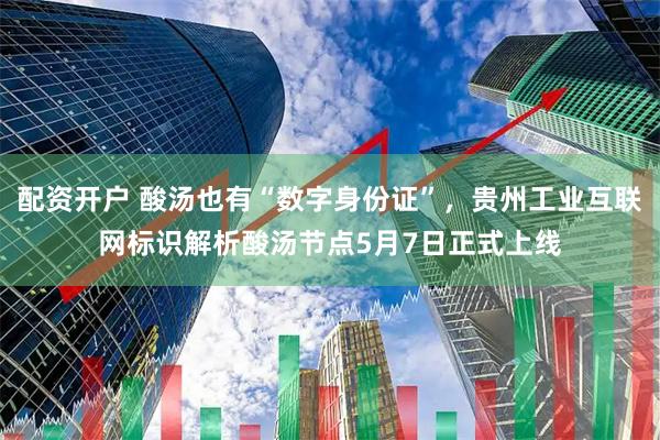 配资开户 酸汤也有“数字身份证”，贵州工业互联网标识解析酸汤节点5月7日正式上线