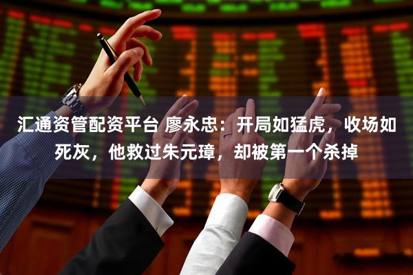 汇通资管配资平台 廖永忠：开局如猛虎，收场如死灰，他救过朱元璋，却被第一个杀掉