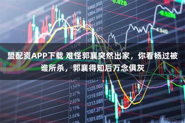 盟配资APP下载 难怪郭襄突然出家，你看杨过被谁所杀，郭襄得知后万念俱灰