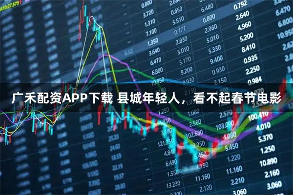 广禾配资APP下载 县城年轻人，看不起春节电影